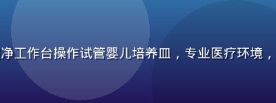 辅助生殖实验室技术人员在超净工作台操作试管婴儿培养皿，专业医疗环境，与美女pk精子临床应用相关